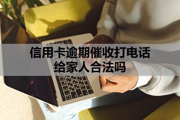 信用卡逾期催收打電話給家人合法嗎？逾期了沒錢還怎么辦?