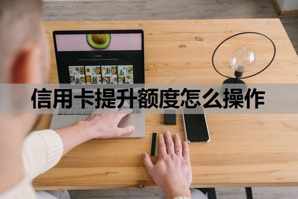 信用卡提升額度怎么操作？提升額度會(huì)查征信嗎？