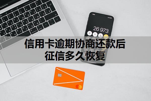 信用卡逾期協(xié)商還款后征信多久恢復(fù)？協(xié)商后二次逾期怎么辦？