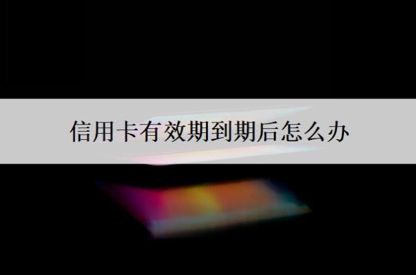 信用卡有效期到期后怎么辦？到期了沒(méi)換卡還能用嗎？