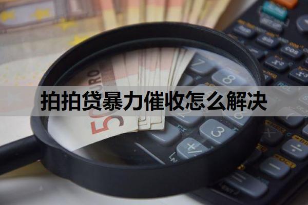 拍拍貸暴力催收怎么解決？怎么跟拍拍貸客服協(xié)商還款？