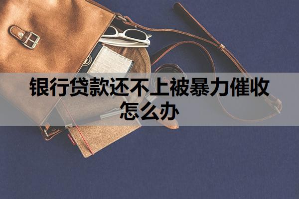 銀行貸款還不上被暴力催收怎么辦