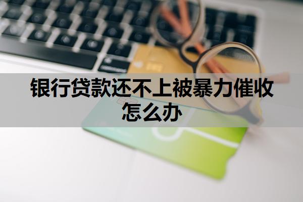 銀行貸款還不上被暴力催收怎么辦