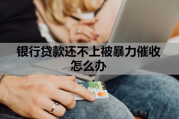 銀行貸款還不上被暴力催收怎么辦？還不起的最壞后果是什么？