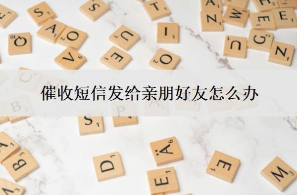 催收短信發(fā)給親朋好友怎么辦？發(fā)給親友犯法嗎？