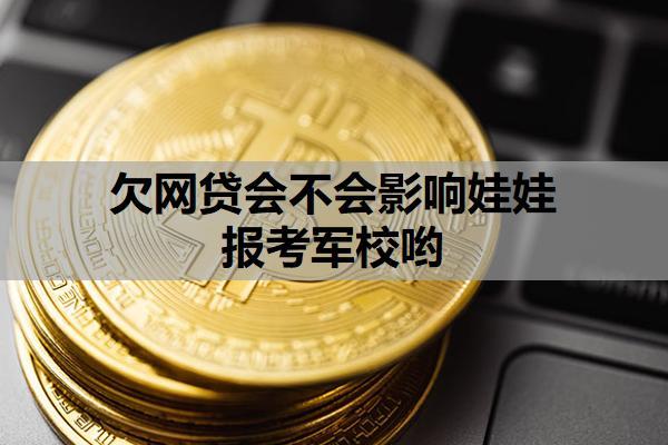 欠網(wǎng)貸會(huì)不會(huì)影響娃娃報(bào)考軍校喲？政策依據(jù)與審查范圍