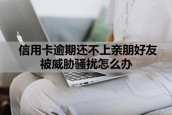 信用卡逾期還不上親朋好友被威脅騷擾怎么辦？逾期多久會被起訴？
