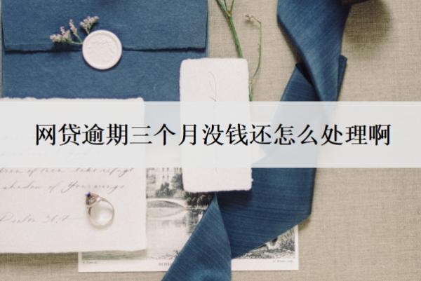 網(wǎng)貸逾期三個月沒錢還怎么處理?。砍^三個月不還會怎么樣？