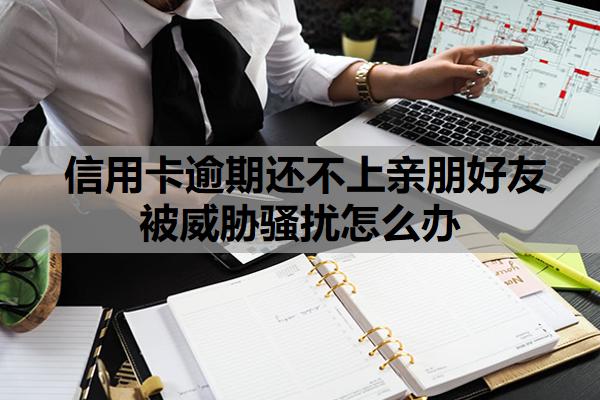 信用卡逾期還不上親朋好友被威脅騷擾怎么辦