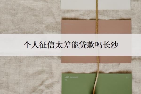 個人征信太差能貸款嗎長沙？征信不夠在哪里可以貸款？