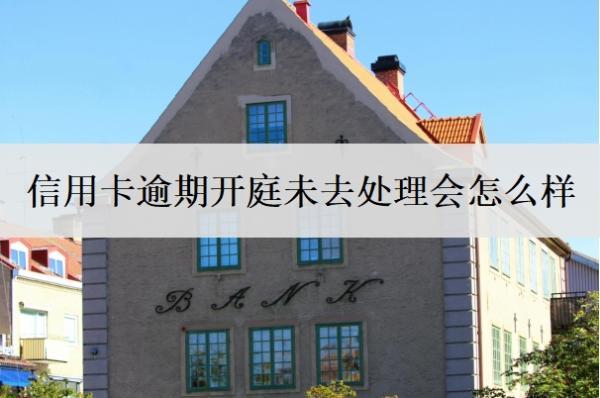 信用卡逾期開庭未去處理會怎么樣？被起訴立案后怎么解決？