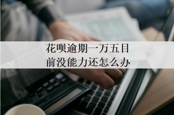 花唄逾期一萬五目前沒能力還怎么辦？欠款1萬多逾期三月會(huì)法院起訴有什么后果？